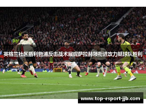 英格兰社区盾利物浦反击战术展现萨拉赫领衔进攻力挺球队胜利