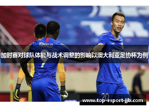 加时赛对球队体能与战术调整的影响以澳大利亚足协杯为例