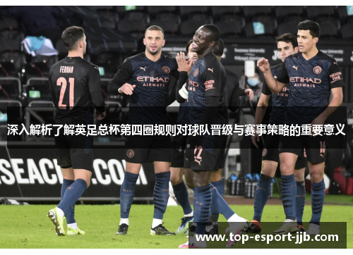 深入解析了解英足总杯第四圈规则对球队晋级与赛事策略的重要意义