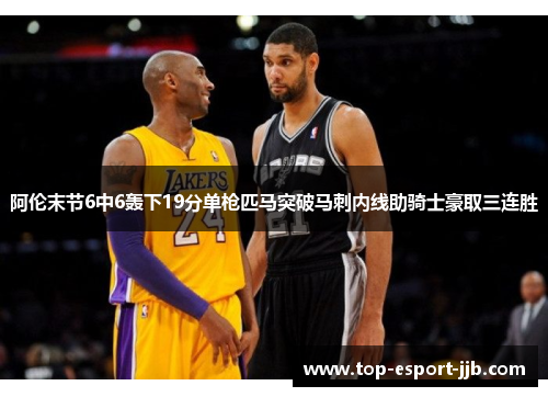 阿伦末节6中6轰下19分单枪匹马突破马刺内线助骑士豪取三连胜