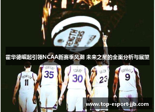 霍华德崛起引领NCAA新赛季风潮 未来之星的全面分析与展望