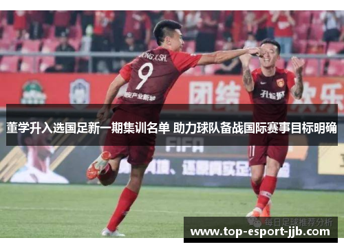 董学升入选国足新一期集训名单 助力球队备战国际赛事目标明确 董学升入选国足新一期集训名单 助力球队备战国际赛事目标明确