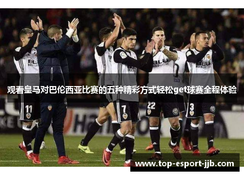 观看皇马对巴伦西亚比赛的五种精彩方式轻松get球赛全程体验 观看皇马对巴伦西亚比赛的五种精彩方式轻松get球赛全程体验
