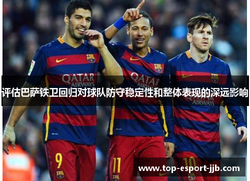 评估巴萨铁卫回归对球队防守稳定性和整体表现的深远影响