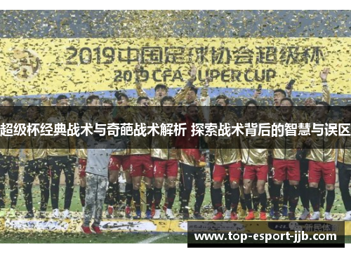 超级杯经典战术与奇葩战术解析 探索战术背后的智慧与误区 超级杯经典战术与奇葩战术解析 探索战术背后的智慧与误区