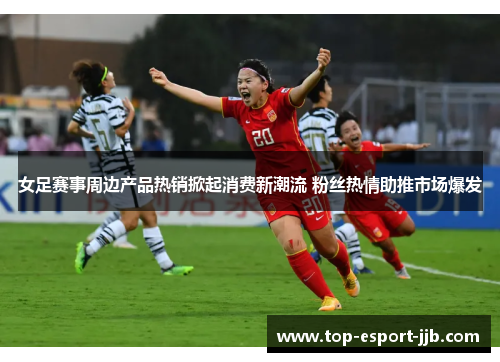 女足赛事周边产品热销掀起消费新潮流 粉丝热情助推市场爆发 女足赛事周边产品热销掀起消费新潮流 粉丝热情助推市场爆发
