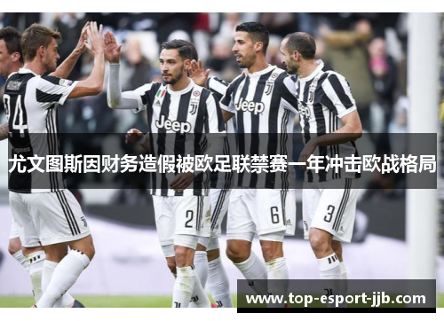 尤文图斯因财务造假被欧足联禁赛一年冲击欧战格局