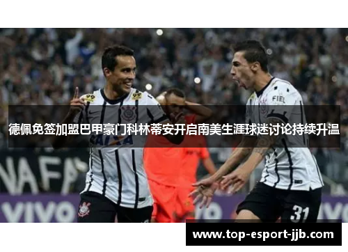 德佩免签加盟巴甲豪门科林蒂安开启南美生涯球迷讨论持续升温 德佩免签加盟巴甲豪门科林蒂安开启南美生涯球迷讨论持续升温