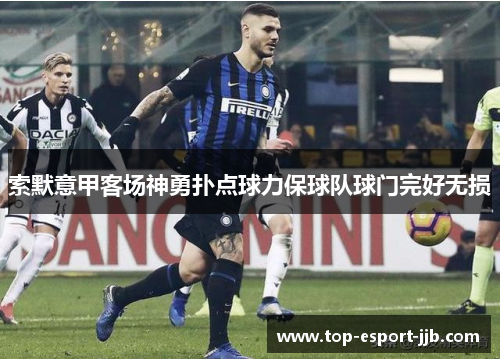 索默意甲客场神勇扑点球力保球队球门完好无损