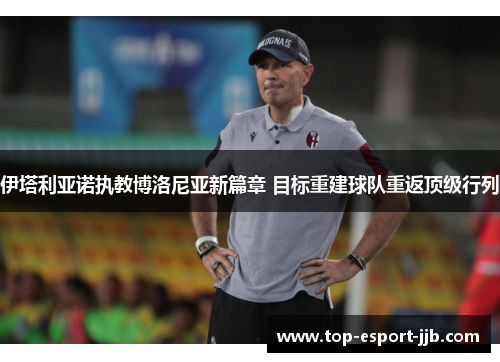 伊塔利亚诺执教博洛尼亚新篇章 目标重建球队重返顶级行列 伊塔利亚诺执教博洛尼亚新篇章 目标重建球队重返顶级行列