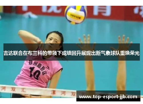 吉达联合在布兰科的带领下成绩回升展现出新气象球队重焕荣光 吉达联合在布兰科的带领下成绩回升展现出新气象球队重焕荣光